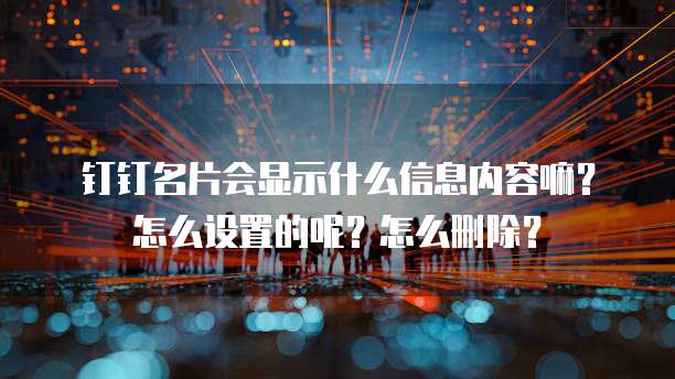 钉钉名片会显示什么信息内容嘛?怎么设置的呢?怎么删除?