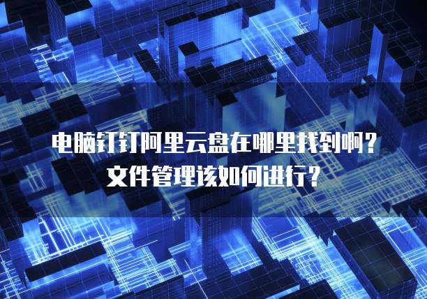 电脑钉钉阿里云盘在哪里找到啊?文件管理该如何进行?