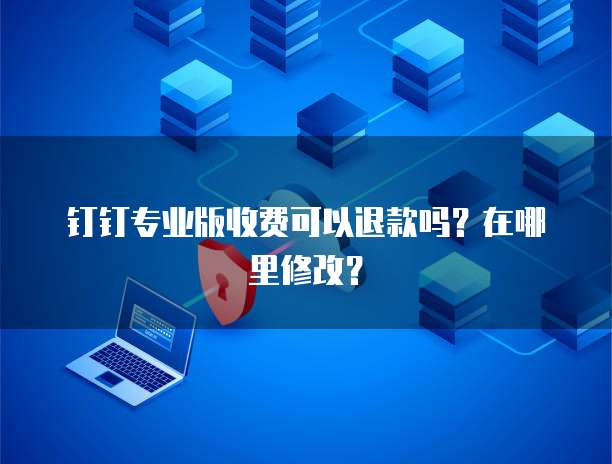 钉钉专业版收费可以退款吗?在哪里修改?