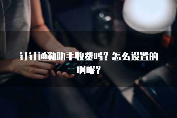 钉钉通勤助手收费吗？怎么设置的啊呢？