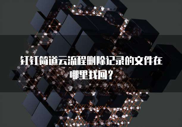 钉钉简道云流程删除记录的文件在哪里找回?