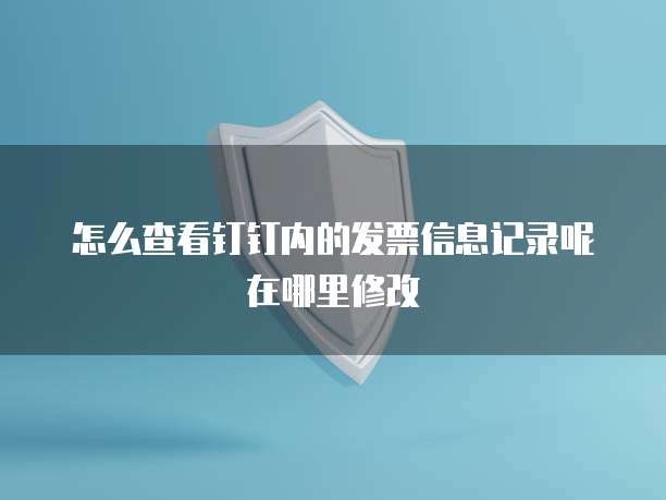 怎么查看钉钉内的发票信息记录呢在哪里修改