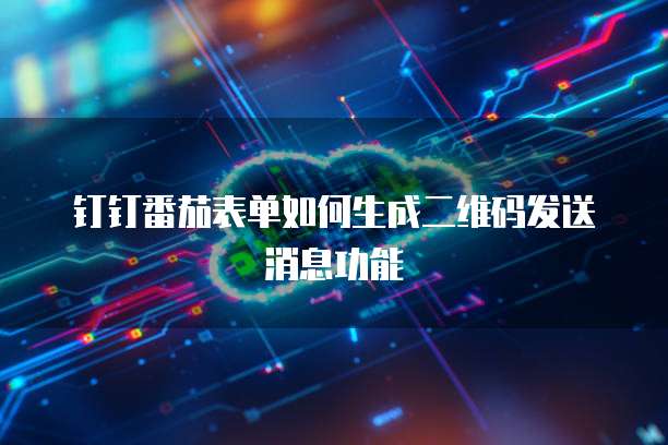钉钉番茄表单如何生成二维码发送消息功能