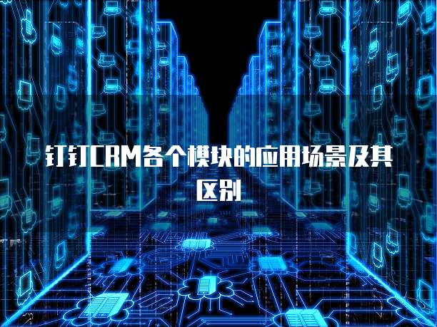 钉钉CRM各个模块的应用场景及其区别
