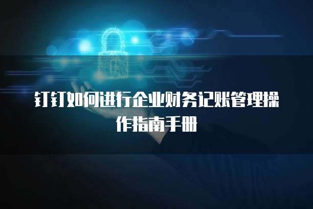 钉钉如何进行企业财务记账管理操作指南手册