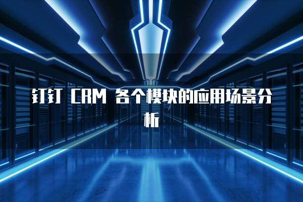 钉钉 CRM 各个模块的应用场景分析