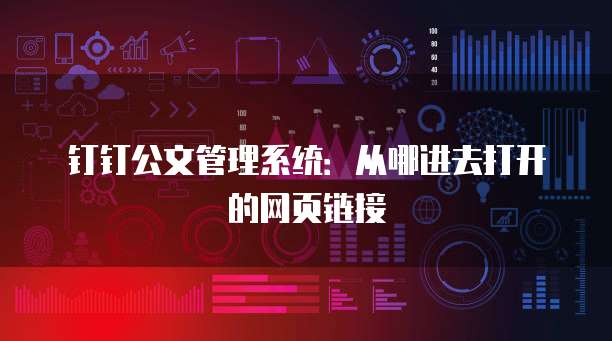钉钉公文管理系统：从哪进去打开的网页链接