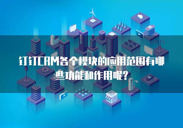 钉钉CRM各个模块的应用范围有哪些功能和作用呢?