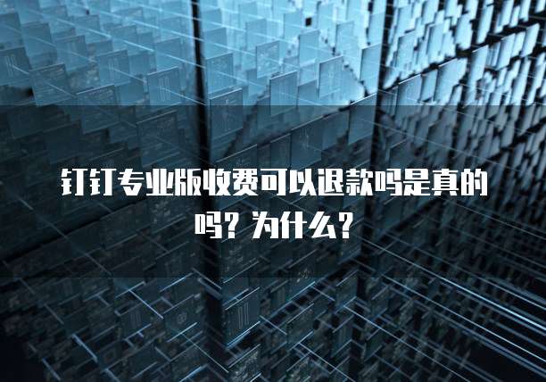 钉钉专业版收费可以退款吗是真的吗?为什么?
