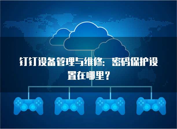 钉钉设备管理与维修:密码保护设置在哪里?