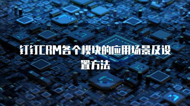 钉钉CRM各个模块的应用场景及设置方法