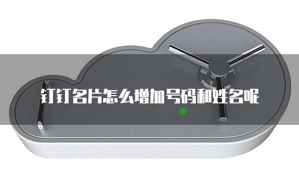 钉钉名片怎么增加号码和姓名呢