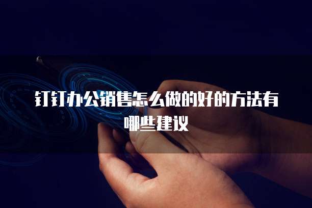 钉钉办公销售怎么做的好的方法有哪些建议