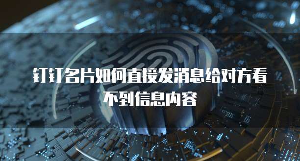 钉钉名片如何直接发消息给对方看不到信息内容