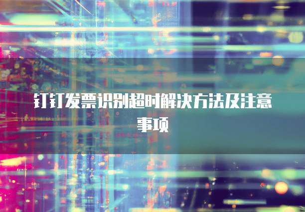 钉钉发票识别超时解决方法及注意事项