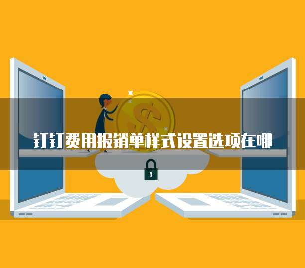 钉钉费用报销单样式设置选项在哪