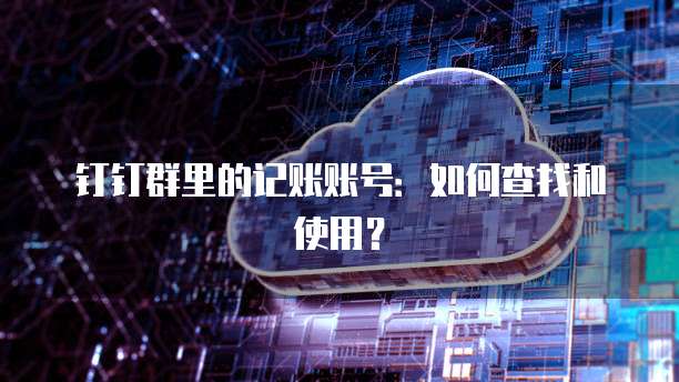 钉钉群里的记账账号:如何查找和使用?