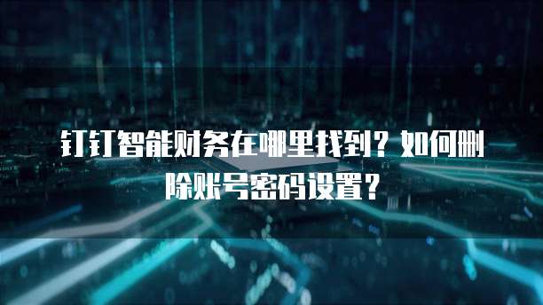 钉钉智能财务在哪里找到?如何删除账号密码设置?