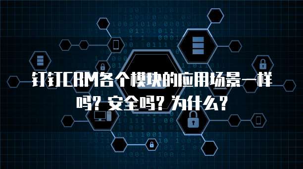 钉钉CRM各个模块的应用场景一样吗?安全吗?为什么?
