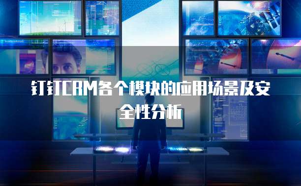 钉钉CRM各个模块的应用场景及安全性分析