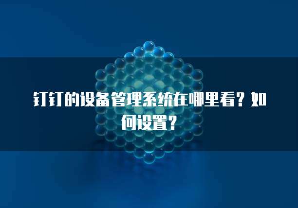 钉钉的设备管理系统在哪里看?如何设置?