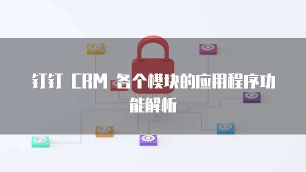 钉钉 CRM 各个模块的应用程序功能解析