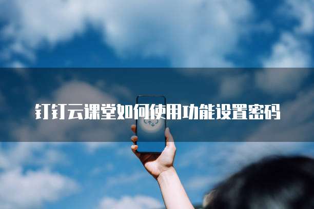 钉钉云课堂如何使用功能设置密码