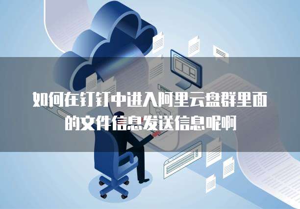 如何在钉钉中进入阿里云盘群里面的文件信息发送信息呢啊