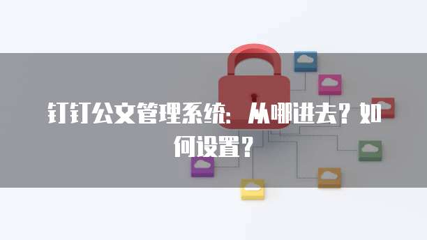 钉钉公文管理系统：从哪进去？如何设置？