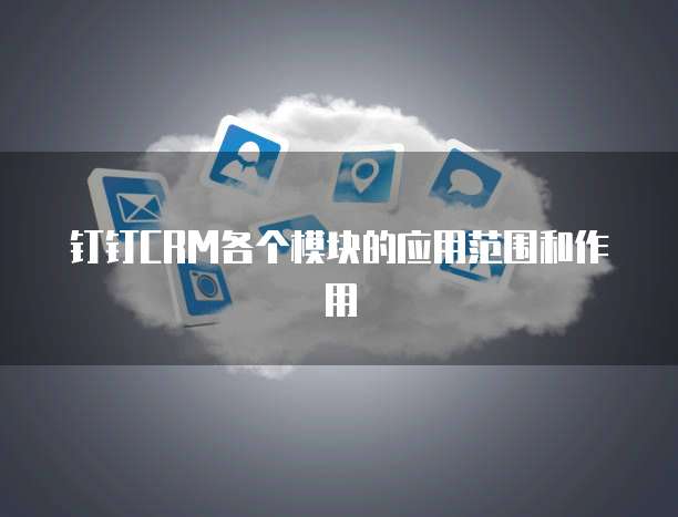 钉钉CRM各个模块的应用范围和作用