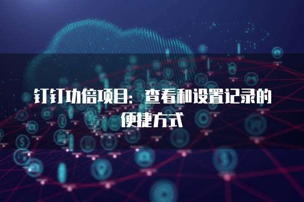 钉钉功倍项目:查看和设置记录的便捷方式