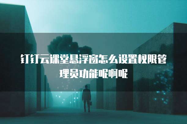 钉钉云课堂悬浮窗怎么设置权限管理员功能呢啊呢