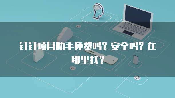 钉钉项目助手免费吗?安全吗?在哪里找?