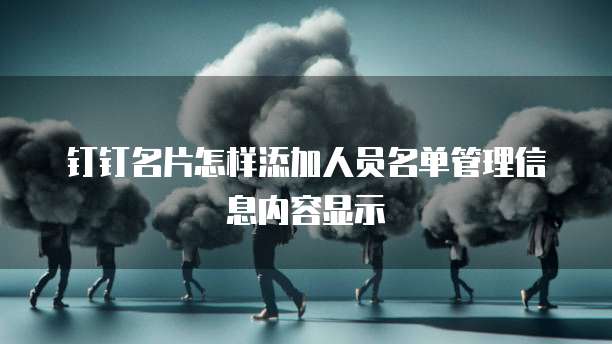 钉钉名片怎样添加人员名单管理信息内容显示