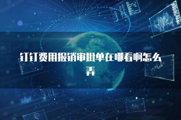 钉钉费用报销审批单在哪看啊怎么弄