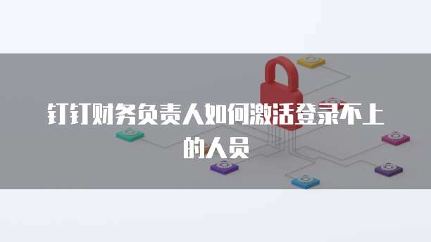 钉钉财务负责人如何激活登录不上的人员
