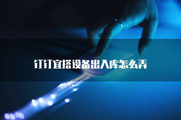 钉钉宜搭设备出入库怎么弄