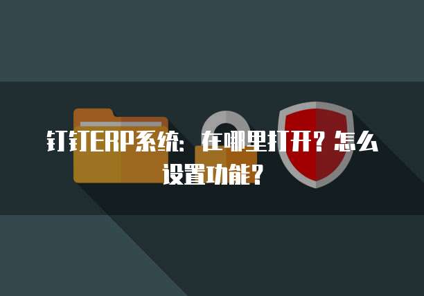 钉钉ERP系统:在哪里打开?怎么设置功能?