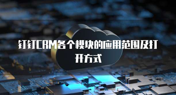 钉钉CRM各个模块的应用范围及打开方式