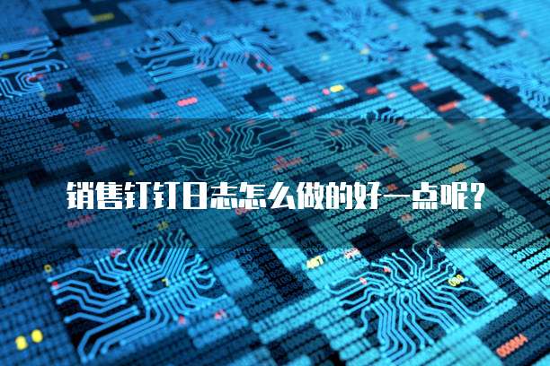 销售钉钉日志怎么做的好一点呢?