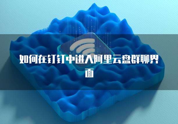 如何在钉钉中进入阿里云盘群聊界面