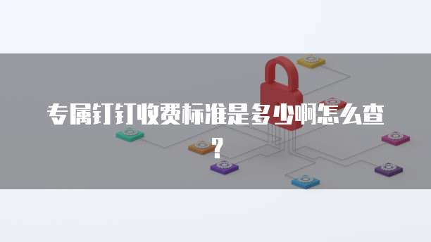 专属钉钉收费标准是多少啊怎么查?
