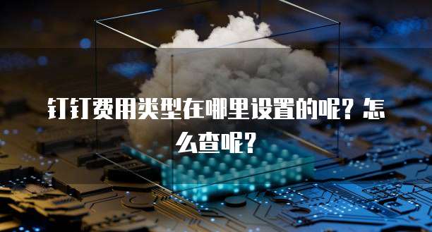 钉钉费用类型在哪里设置的呢?怎么查呢?