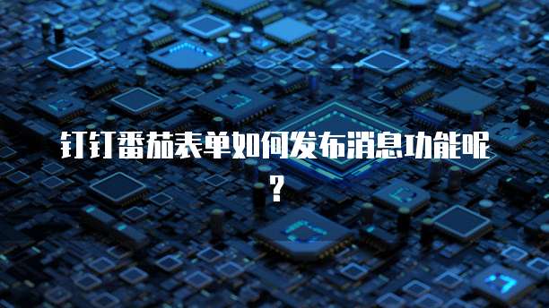 钉钉番茄表单如何发布消息功能呢?