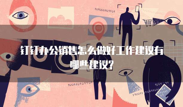 钉钉办公销售怎么做好工作建议有哪些建议?
