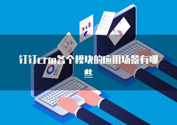 钉钉crm各个模块的应用场景有哪些