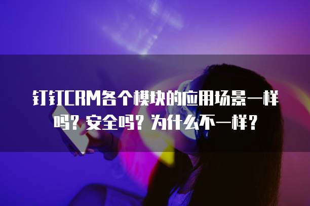 钉钉CRM各个模块的应用场景一样吗?安全吗?为什么不一样?