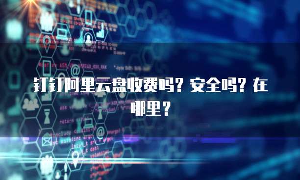 钉钉阿里云盘收费吗?安全吗?在哪里?