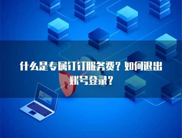什么是专属钉钉服务费?如何退出账号登录?