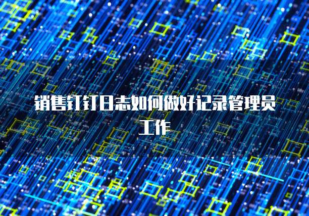 销售钉钉日志如何做好记录管理员工作
